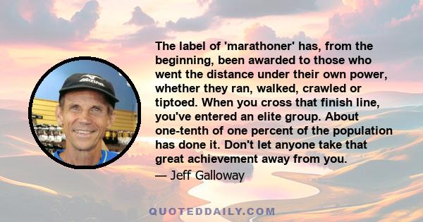 The label of 'marathoner' has, from the beginning, been awarded to those who went the distance under their own power, whether they ran, walked, crawled or tiptoed. When you cross that finish line, you've entered an