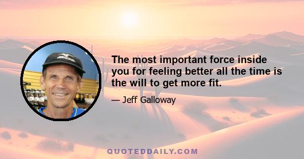 The most important force inside you for feeling better all the time is the will to get more fit.