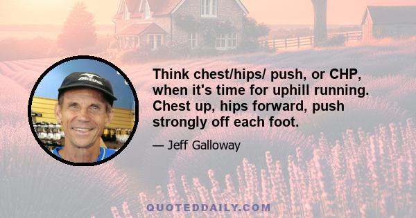 Think chest/hips/ push, or CHP, when it's time for uphill running. Chest up, hips forward, push strongly off each foot.