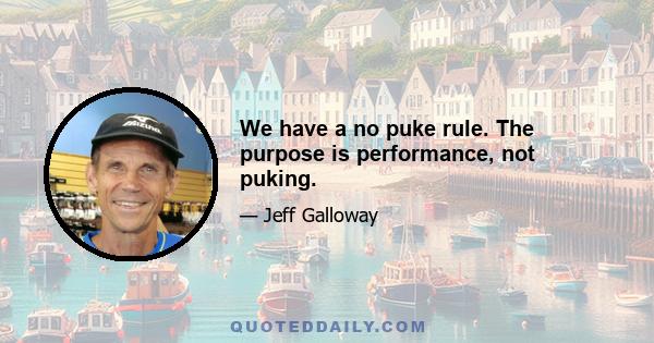 We have a no puke rule. The purpose is performance, not puking.