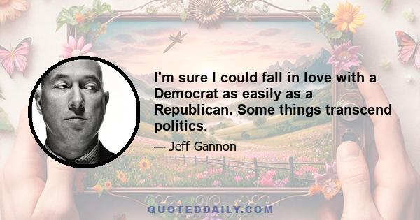 I'm sure I could fall in love with a Democrat as easily as a Republican. Some things transcend politics.