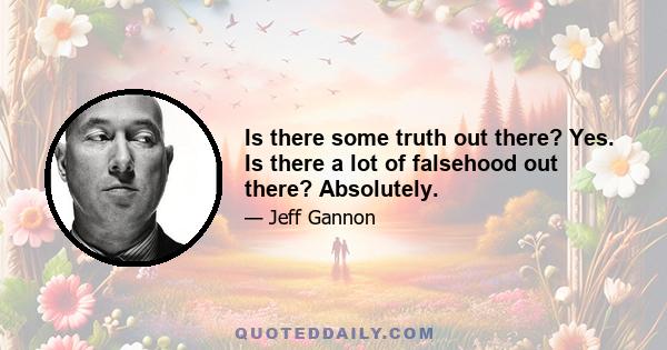 Is there some truth out there? Yes. Is there a lot of falsehood out there? Absolutely.