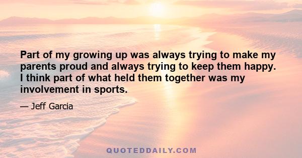 Part of my growing up was always trying to make my parents proud and always trying to keep them happy. I think part of what held them together was my involvement in sports.