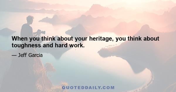 When you think about your heritage, you think about toughness and hard work.