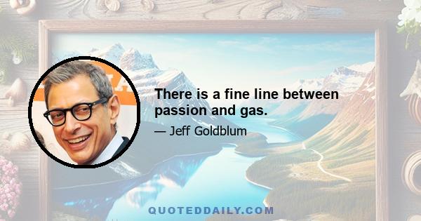 There is a fine line between passion and gas.