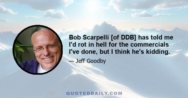 Bob Scarpelli [of DDB] has told me I'd rot in hell for the commercials I've done, but I think he's kidding.