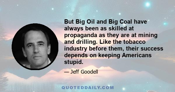 But Big Oil and Big Coal have always been as skilled at propaganda as they are at mining and drilling. Like the tobacco industry before them, their success depends on keeping Americans stupid.