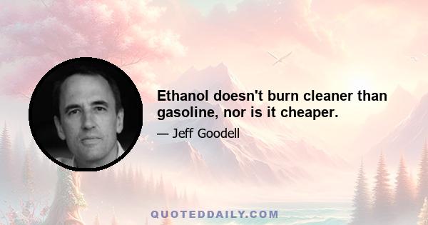 Ethanol doesn't burn cleaner than gasoline, nor is it cheaper.