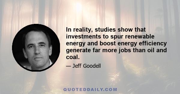 In reality, studies show that investments to spur renewable energy and boost energy efficiency generate far more jobs than oil and coal.