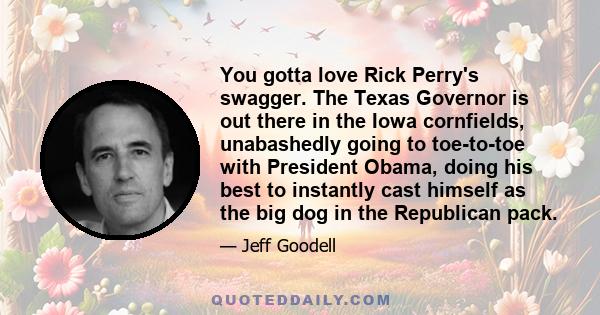 You gotta love Rick Perry's swagger. The Texas Governor is out there in the Iowa cornfields, unabashedly going to toe-to-toe with President Obama, doing his best to instantly cast himself as the big dog in the