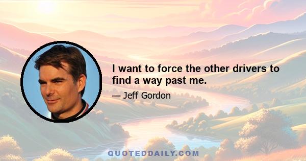 I want to force the other drivers to find a way past me.