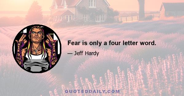 Fear is only a four letter word.