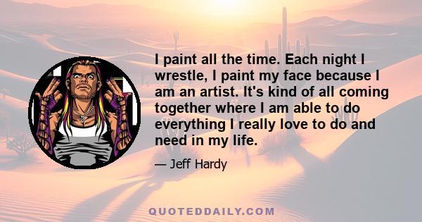 I paint all the time. Each night I wrestle, I paint my face because I am an artist. It's kind of all coming together where I am able to do everything I really love to do and need in my life.