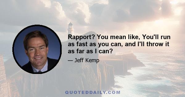 Rapport? You mean like, You'll run as fast as you can, and I'll throw it as far as I can?