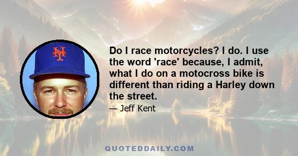 Do I race motorcycles? I do. I use the word 'race' because, I admit, what I do on a motocross bike is different than riding a Harley down the street.