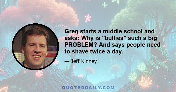 Greg starts a middle school and asks: Why is bullies such a big PROBLEM? And says people need to shave twice a day.