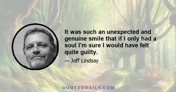 It was such an unexpected and genuine smile that if I only had a soul I'm sure I would have felt quite guilty.