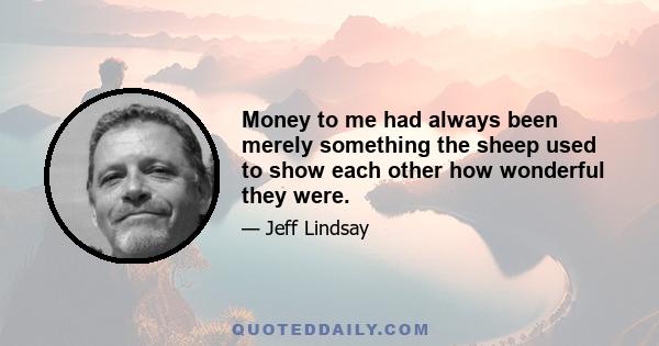 Money to me had always been merely something the sheep used to show each other how wonderful they were.