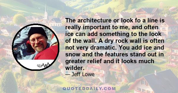 The architecture or look fo a line is really important to me, and often ice can add something to the look of the wall. A dry rock wall is often not very dramatic. You add ice and snow and the features stand out in