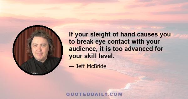 If your sleight of hand causes you to break eye contact with your audience, it is too advanced for your skill level.