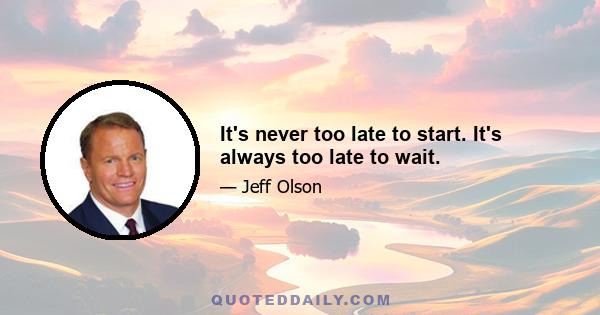 It's never too late to start. It's always too late to wait.