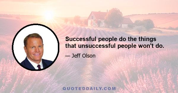 Successful people do the things that unsuccessful people won't do.