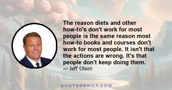 The reason diets and other how-to's don't work for most people is the same reason most how-to books and courses don't work for most people. It isn't that the actions are wrong. It's that people don't keep doing them.