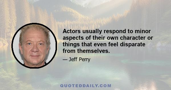 Actors usually respond to minor aspects of their own character or things that even feel disparate from themselves.