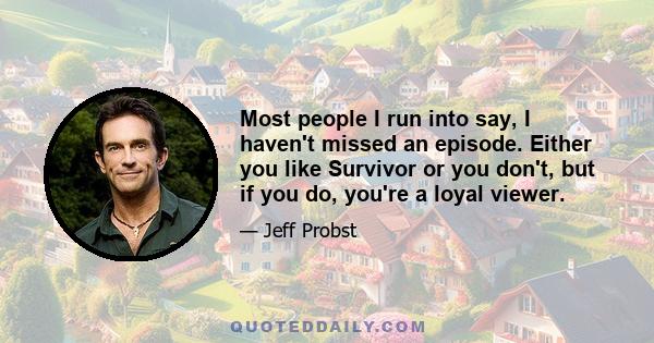 Most people I run into say, I haven't missed an episode. Either you like Survivor or you don't, but if you do, you're a loyal viewer.