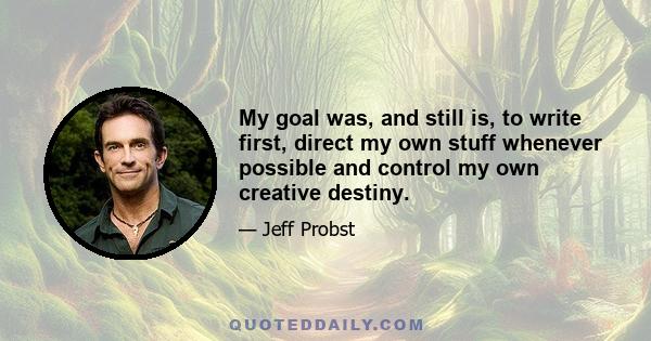 My goal was, and still is, to write first, direct my own stuff whenever possible and control my own creative destiny.