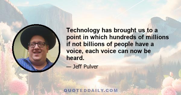 Technology has brought us to a point in which hundreds of millions if not billions of people have a voice, each voice can now be heard.