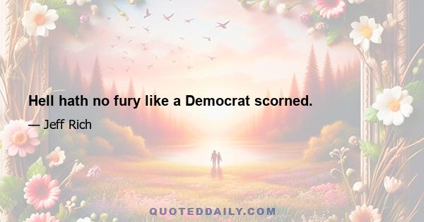 Hell hath no fury like a Democrat scorned.