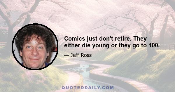 Comics just don't retire. They either die young or they go to 100.