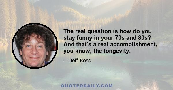 The real question is how do you stay funny in your 70s and 80s? And that's a real accomplishment, you know, the longevity.