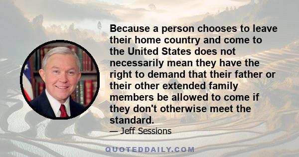 Because a person chooses to leave their home country and come to the United States does not necessarily mean they have the right to demand that their father or their other extended family members be allowed to come if