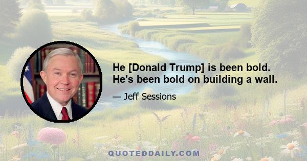 He [Donald Trump] is been bold. He's been bold on building a wall.