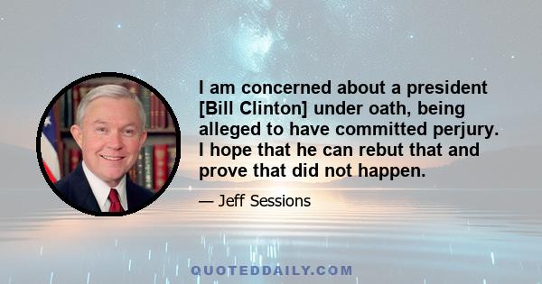 I am concerned about a president [Bill Clinton] under oath, being alleged to have committed perjury. I hope that he can rebut that and prove that did not happen.