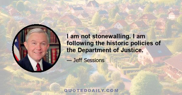 I am not stonewalling. I am following the historic policies of the Department of Justice.