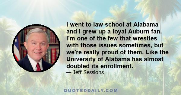 I went to law school at Alabama and I grew up a loyal Auburn fan. I'm one of the few that wrestles with those issues sometimes, but we're really proud of them. Like the University of Alabama has almost doubled its