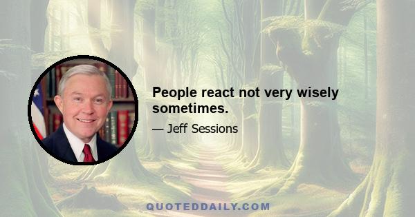 People react not very wisely sometimes.