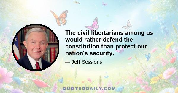 The civil libertarians among us would rather defend the constitution than protect our nation's security.