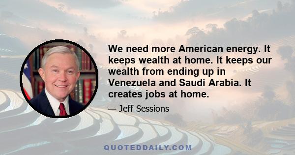 We need more American energy. It keeps wealth at home. It keeps our wealth from ending up in Venezuela and Saudi Arabia. It creates jobs at home.