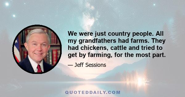 We were just country people. All my grandfathers had farms. They had chickens, cattle and tried to get by farming, for the most part.