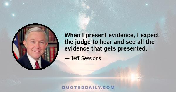 When I present evidence, I expect the judge to hear and see all the evidence that gets presented.