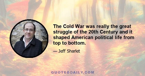 The Cold War was really the great struggle of the 20th Century and it shaped American political life from top to bottom.