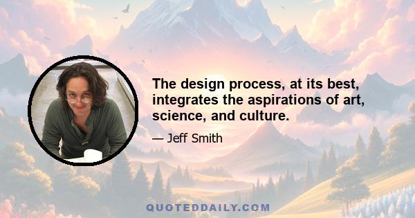 The design process, at its best, integrates the aspirations of art, science, and culture.