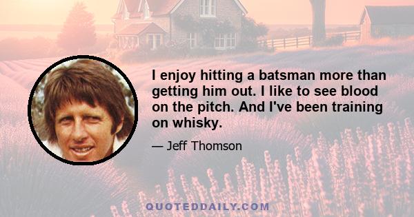 I enjoy hitting a batsman more than getting him out. I like to see blood on the pitch. And I've been training on whisky.