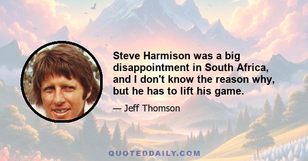 Steve Harmison was a big disappointment in South Africa, and I don't know the reason why, but he has to lift his game.