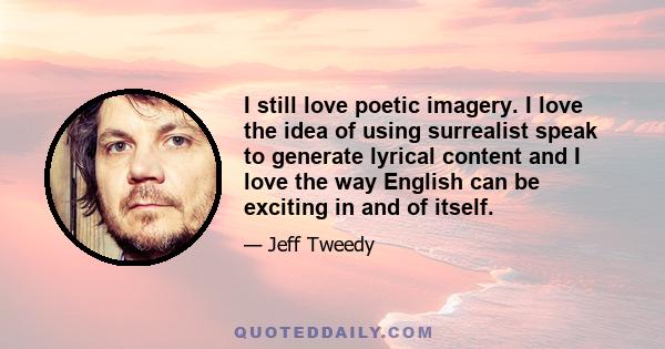 I still love poetic imagery. I love the idea of using surrealist speak to generate lyrical content and I love the way English can be exciting in and of itself.