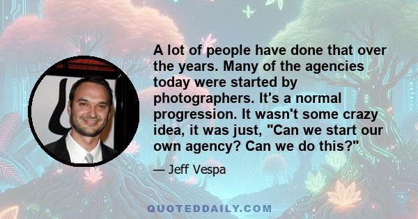 A lot of people have done that over the years. Many of the agencies today were started by photographers. It's a normal progression. It wasn't some crazy idea, it was just, Can we start our own agency? Can we do this?